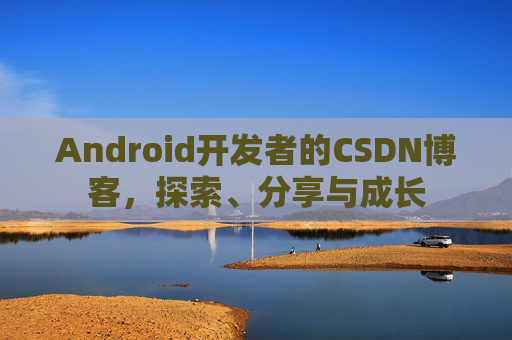 Android开发者的CSDN博客，探索、分享与成长